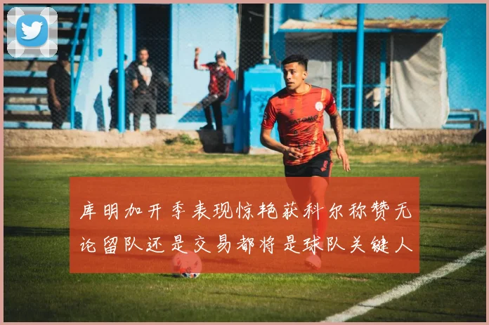 库明加开季表现惊艳获科尔称赞无论留队还是交易都将是球队关键人物