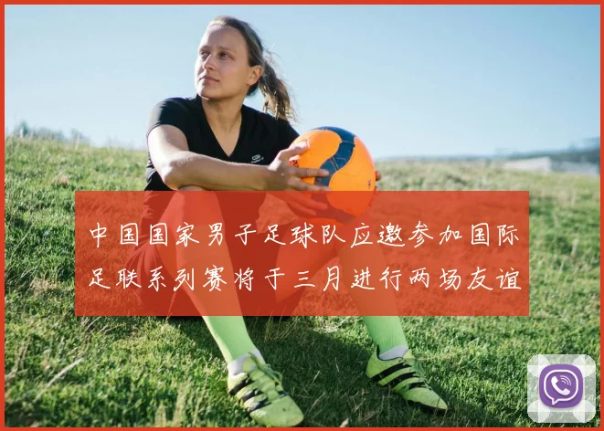 中国国家男子足球队应邀参加国际足联系列赛将于三月进行两场友谊赛