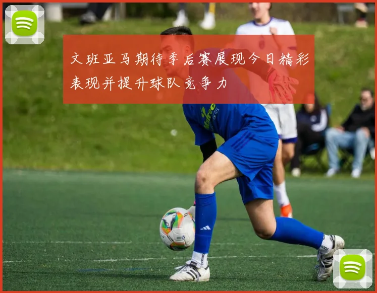 文班亚马期待季后赛展现今日精彩表现并提升球队竞争力