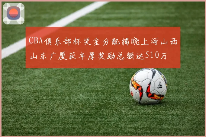 CBA俱乐部杯奖金分配揭晓上海山西山东广厦获丰厚奖励总额达510万