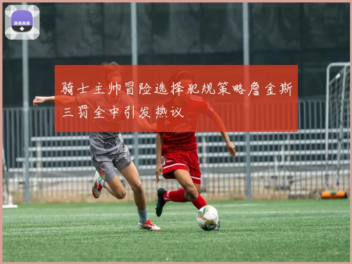 骑士主帅冒险选择犯规策略詹金斯三罚全中引发热议