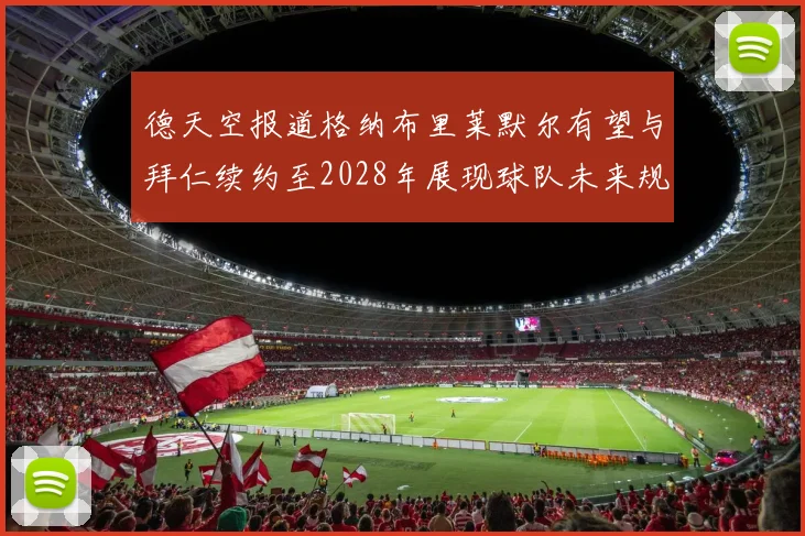 德天空报道格纳布里莱默尔有望与拜仁续约至2028年展现球队未来规划