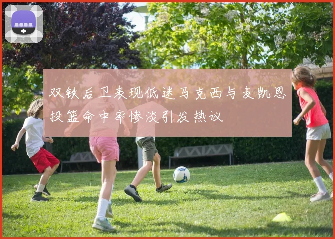 双铁后卫表现低迷马克西与麦凯恩投篮命中率惨淡引发热议