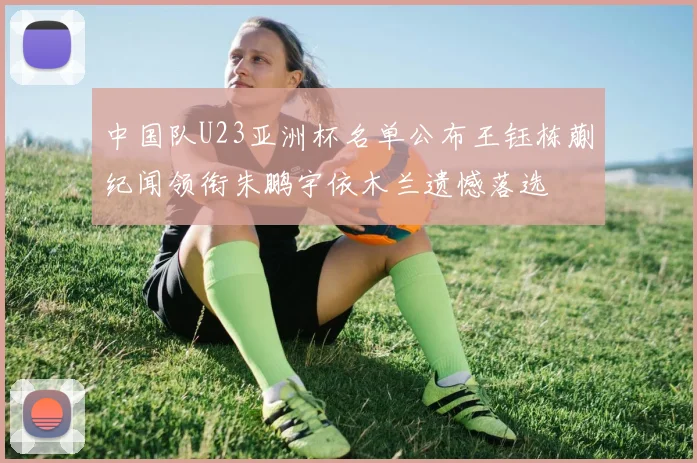 中国队U23亚洲杯名单公布王钰栋蒯纪闻领衔朱鹏宇依木兰遗憾落选