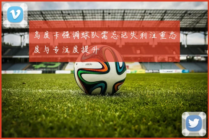 乌度卡强调球队需忘记失利注重态度与专注度提升