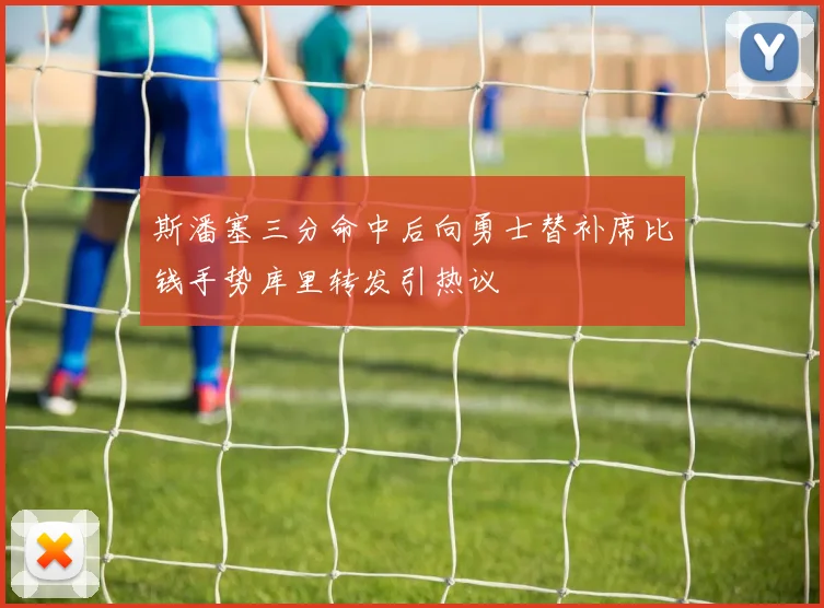 斯潘塞三分命中后向勇士替补席比钱手势库里转发引热议