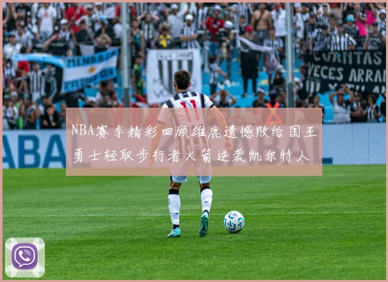 NBA赛季精彩回顾雄鹿遗憾败给国王勇士轻取步行者火箭逆袭凯尔特人