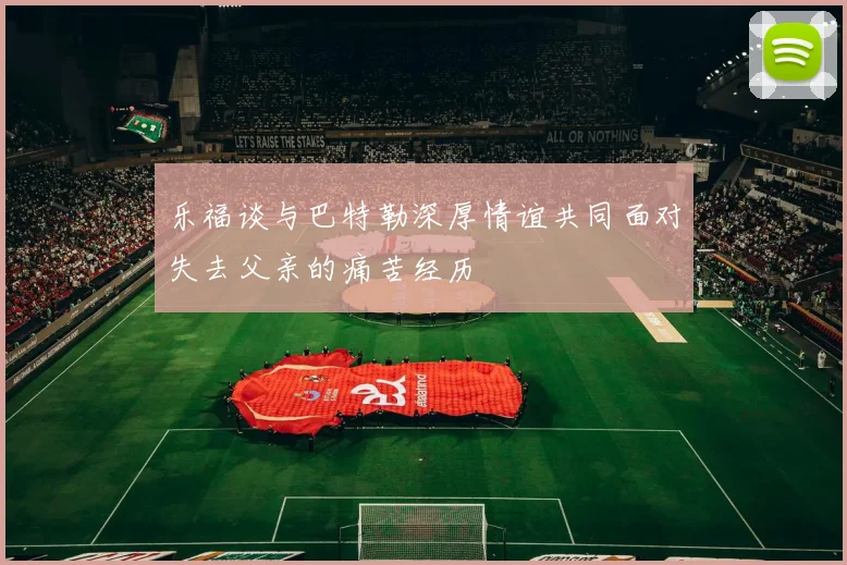乐福谈与巴特勒深厚情谊共同面对失去父亲的痛苦经历