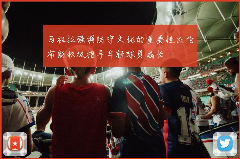 马祖拉强调防守文化的重要性杰伦布朗积极指导年轻球员成长