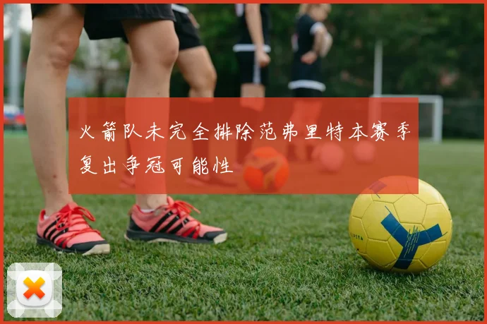 火箭队未完全排除范弗里特本赛季复出争冠可能性