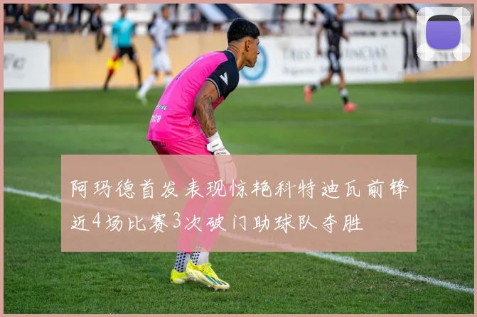 阿玛德首发表现惊艳科特迪瓦前锋近4场比赛3次破门助球队夺胜