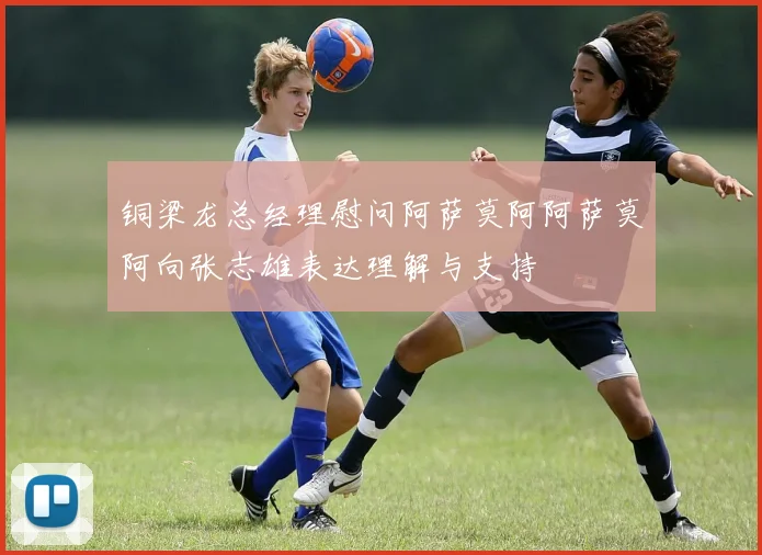 铜梁龙总经理慰问阿萨莫阿阿萨莫阿向张志雄表达理解与支持