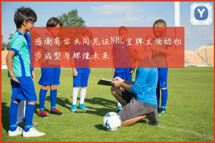 感谢有你共同见证NBL金牌主场的初步成型与辉煌未来