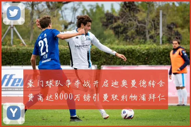 豪门球队争夺战开启迪奥曼德转会费高达8000万镑引曼联利物浦拜仁关注