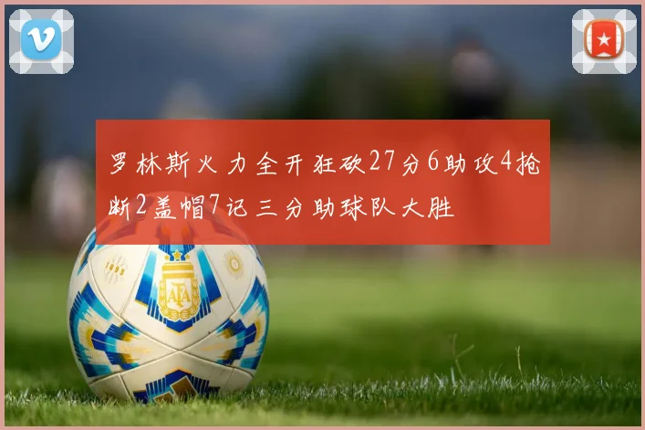 罗林斯火力全开狂砍27分6助攻4抢断2盖帽7记三分助球队大胜