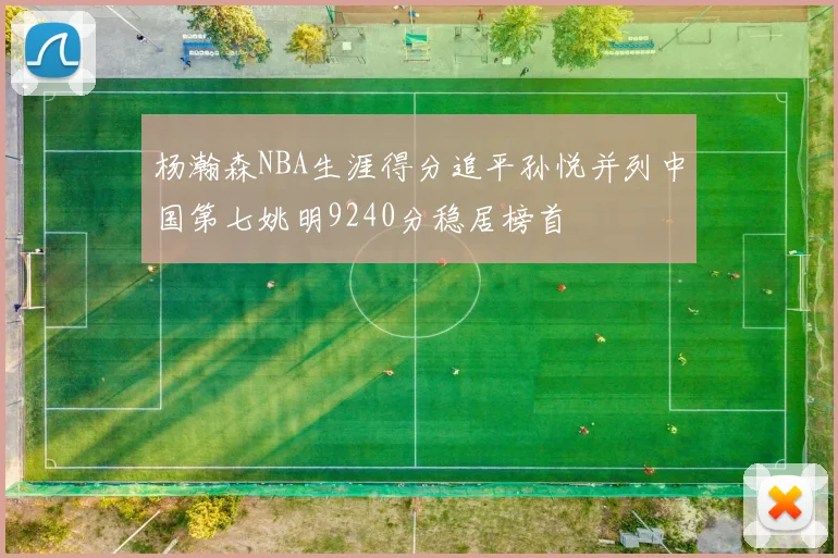 杨瀚森NBA生涯得分追平孙悦并列中国第七姚明9240分稳居榜首