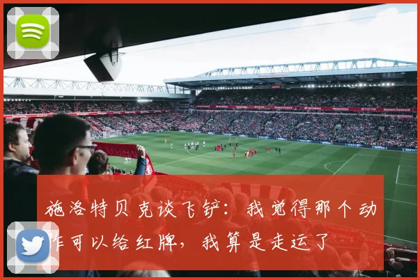 施洛特贝克谈飞铲：我觉得那个动作可以给红牌，我算是走运了