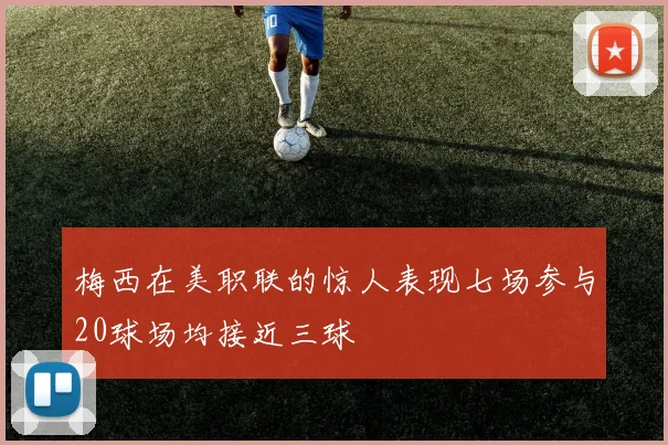 梅西在美职联的惊人表现七场参与20球场均接近三球