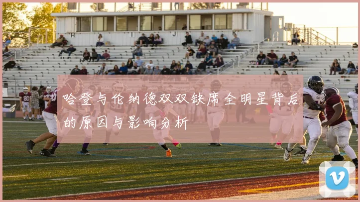 哈登与伦纳德双双缺席全明星背后的原因与影响分析