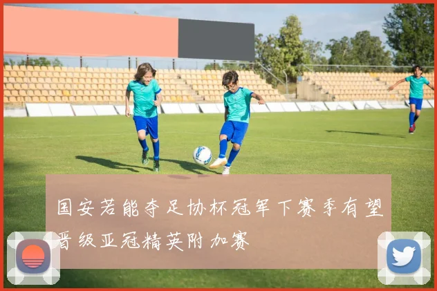 国安若能夺足协杯冠军下赛季有望晋级亚冠精英附加赛