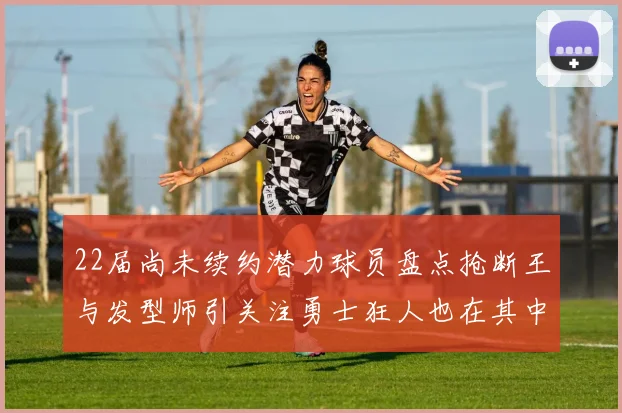 22届尚未续约潜力球员盘点抢断王与发型师引关注勇士狂人也在其中