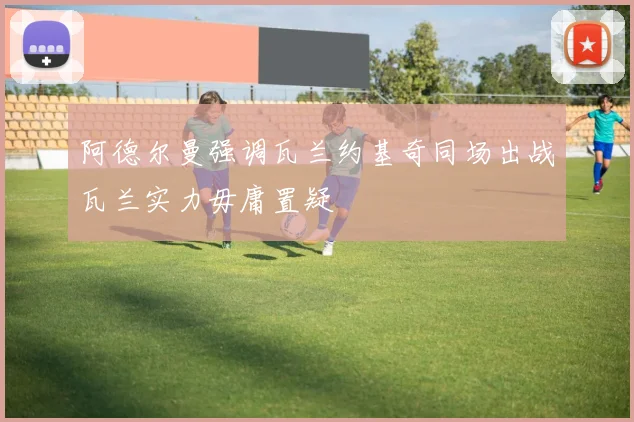阿德尔曼强调瓦兰约基奇同场出战瓦兰实力毋庸置疑