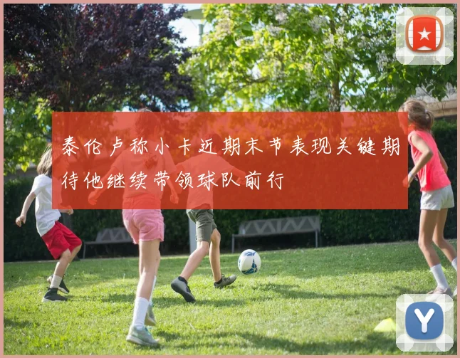 泰伦卢称小卡近期末节表现关键期待他继续带领球队前行