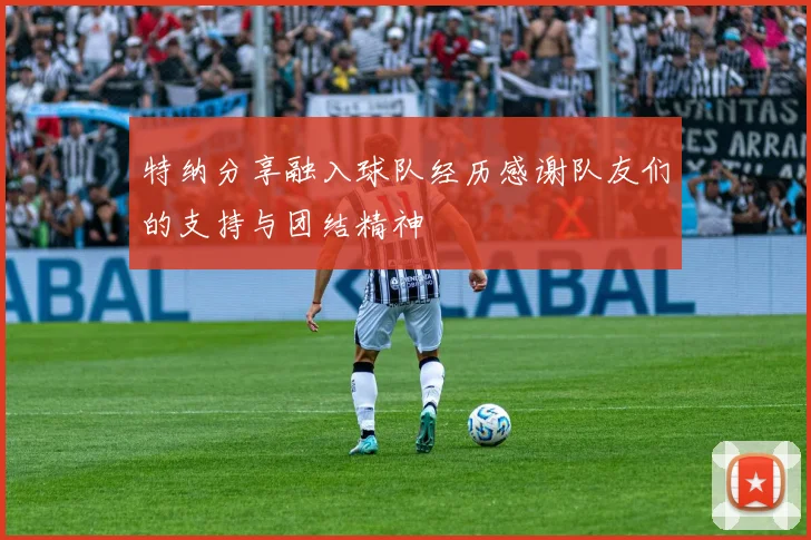 特纳分享融入球队经历感谢队友们的支持与团结精神