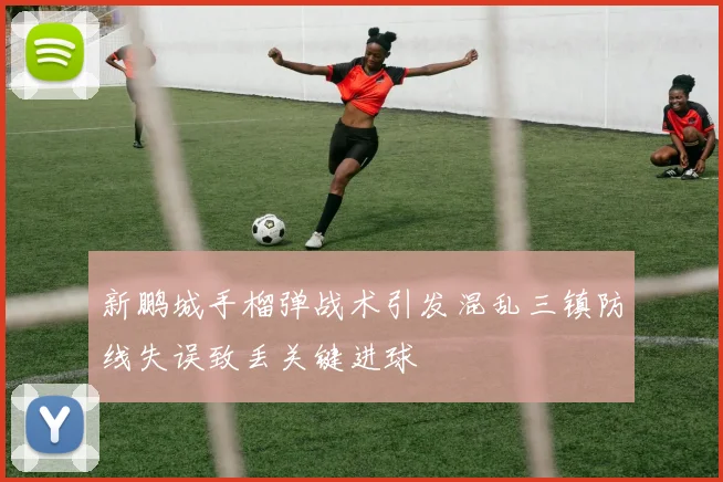 新鹏城手榴弹战术引发混乱三镇防线失误致丢关键进球