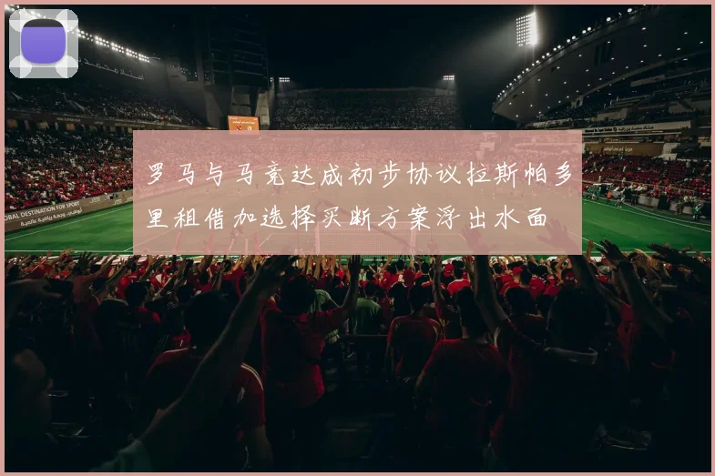 罗马与马竞达成初步协议拉斯帕多里租借加选择买断方案浮出水面