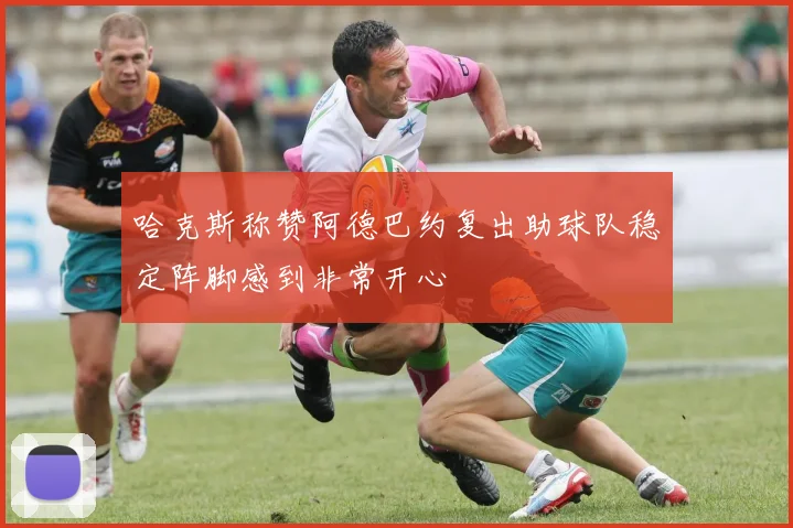 哈克斯称赞阿德巴约复出助球队稳定阵脚感到非常开心