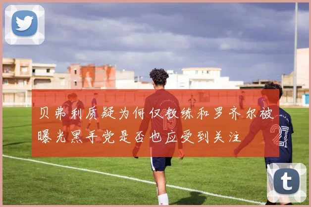 贝弗利质疑为何仅教练和罗齐尔被曝光黑手党是否也应受到关注
