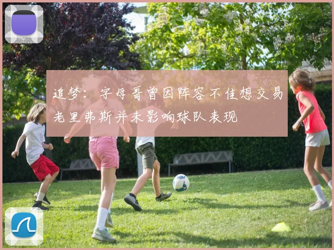 追梦：字母哥曾因阵容不佳想交易老里弗斯并未影响球队表现