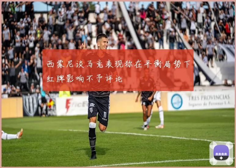 西蒙尼谈马竞表现称在平衡局势下红牌影响不予评论