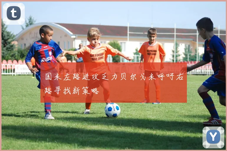 国米左路进攻乏力贝尔戈米呼吁右路寻找新策略