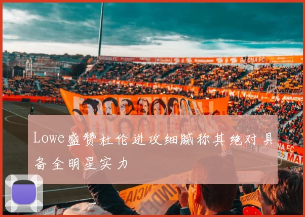 Lowe盛赞杜伦进攻细腻称其绝对具备全明星实力