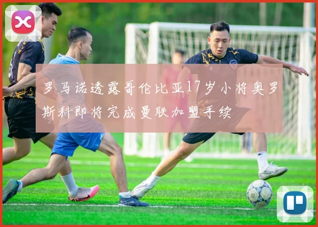 罗马诺透露哥伦比亚17岁小将奥罗斯科即将完成曼联加盟手续