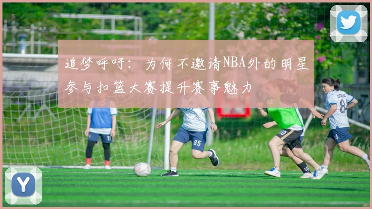 追梦呼吁：为何不邀请NBA外的明星参与扣篮大赛提升赛事魅力
