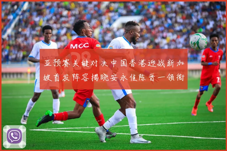 亚预赛关键对决中国香港迎战新加坡首发阵容揭晓安永佳陈晋一领衔出战