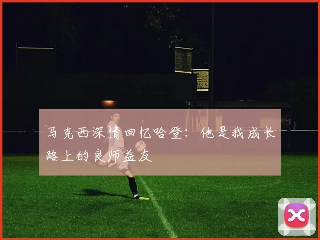马克西深情回忆哈登：他是我成长路上的良师益友