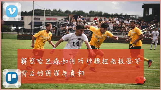 解密哈里森如何巧妙操控老板签字背后的阴谋与真相