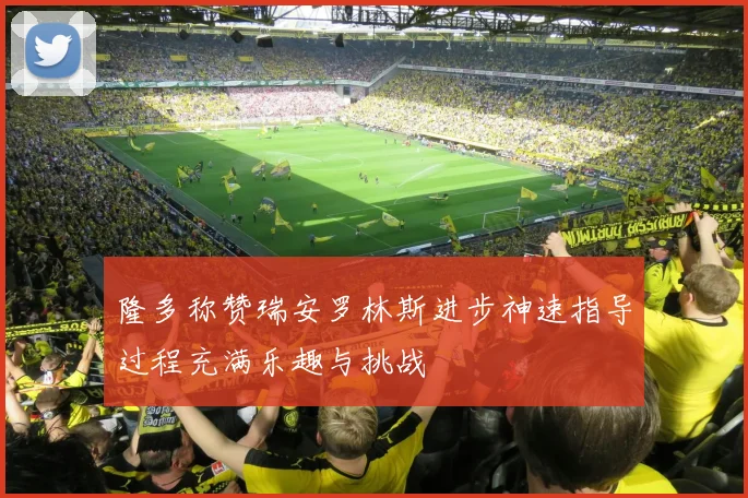隆多称赞瑞安罗林斯进步神速指导过程充满乐趣与挑战