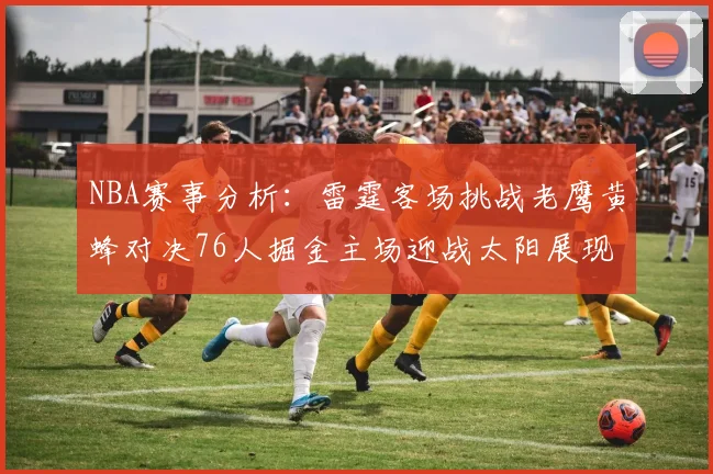 NBA赛事分析：雷霆客场挑战老鹰黄蜂对决76人掘金主场迎战太阳展现实力