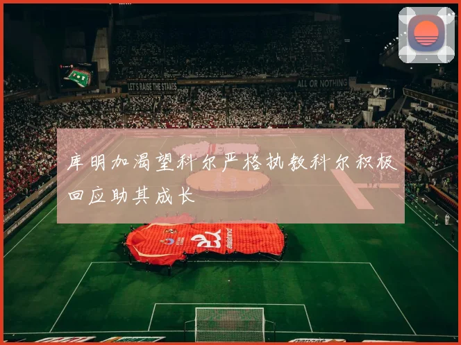 库明加渴望科尔严格执教科尔积极回应助其成长