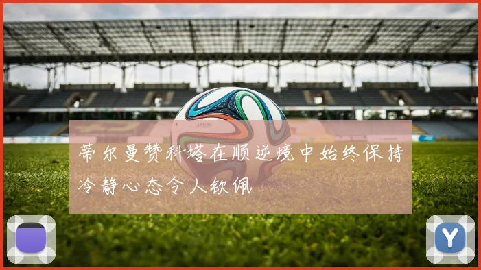 蒂尔曼赞科塔在顺逆境中始终保持冷静心态令人钦佩