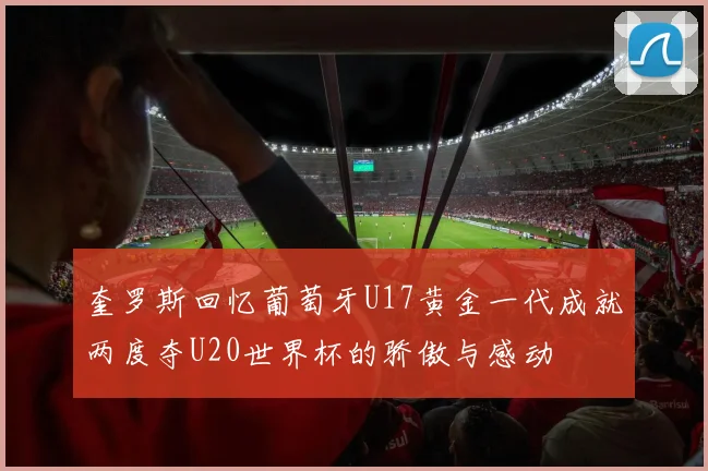 奎罗斯回忆葡萄牙U17黄金一代成就两度夺U20世界杯的骄傲与感动