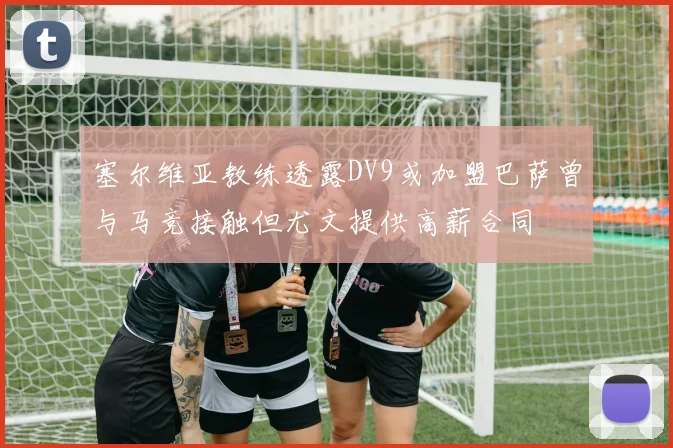 塞尔维亚教练透露DV9或加盟巴萨曾与马竞接触但尤文提供高薪合同