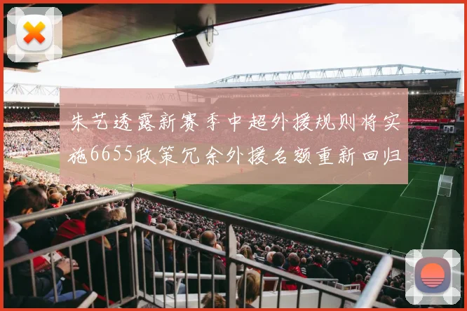 朱艺透露新赛季中超外援规则将实施6655政策冗余外援名额重新回归球队配置
