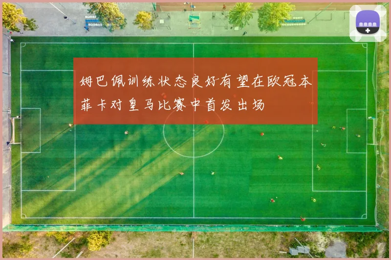 姆巴佩训练状态良好有望在欧冠本菲卡对皇马比赛中首发出场