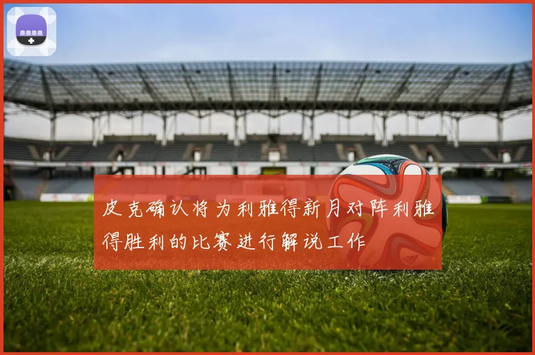 皮克确认将为利雅得新月对阵利雅得胜利的比赛进行解说工作
